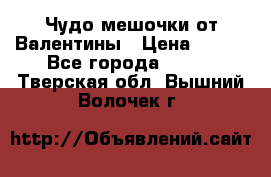 Чудо мешочки от Валентины › Цена ­ 680 - Все города  »    . Тверская обл.,Вышний Волочек г.